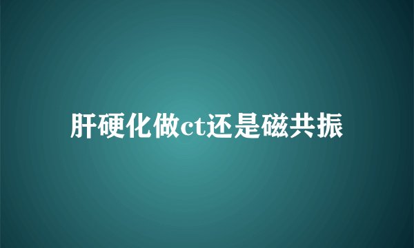 肝硬化做ct还是磁共振