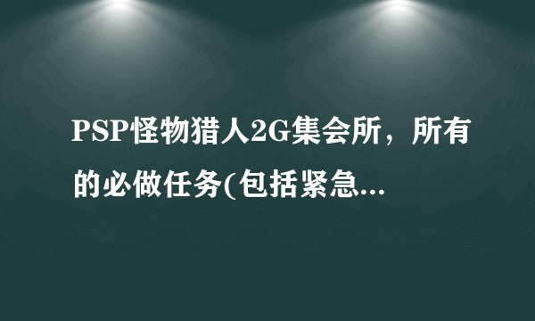 PSP怪物猎人2G集会所,所有的必做任务(包括紧急任务打什么)?