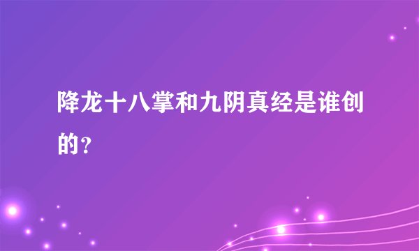 降龙十八掌和九阴真经是谁创的？