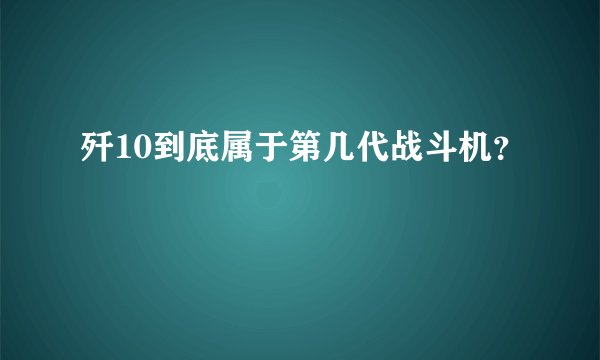 歼10到底属于第几代战斗机？