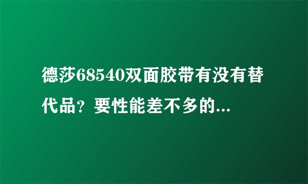德莎68540双面胶带有没有替代品？要性能差不多的替代品有吗？