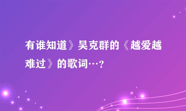 有谁知道》吴克群的《越爱越难过》的歌词…?