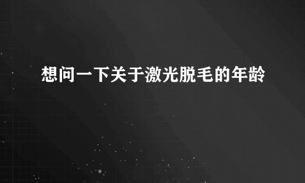 想问一下关于激光脱毛的年龄