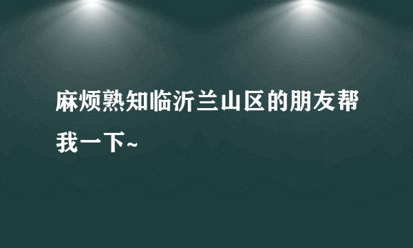 麻烦熟知临沂兰山区的朋友帮我一下~