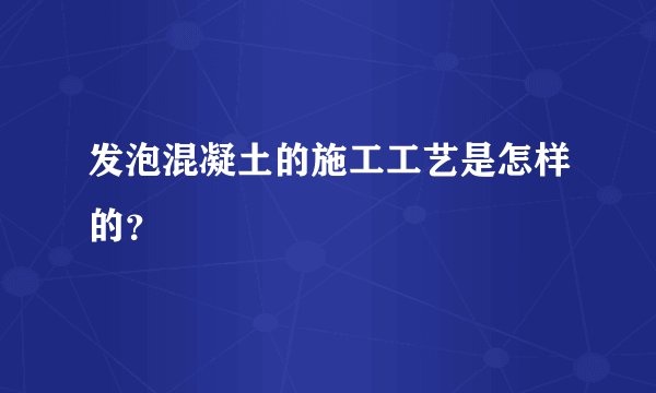 发泡混凝土的施工工艺是怎样的？