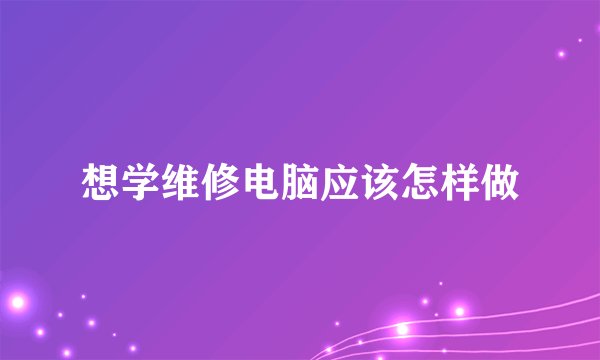 想学维修电脑应该怎样做
