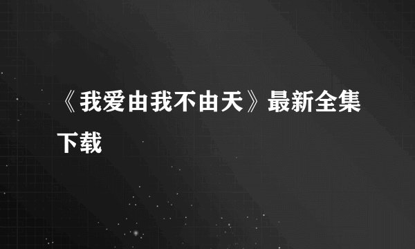 《我爱由我不由天》最新全集下载