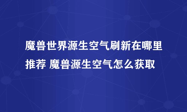 魔兽世界源生空气刷新在哪里推荐 魔兽源生空气怎么获取