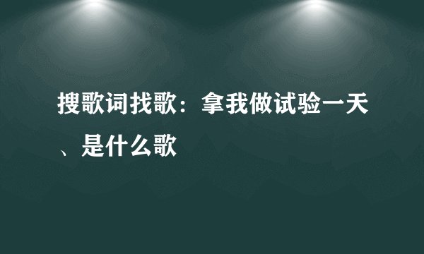 搜歌词找歌：拿我做试验一天、是什么歌