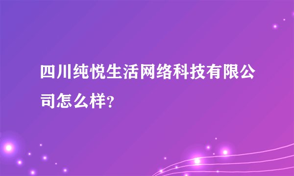四川纯悦生活网络科技有限公司怎么样？