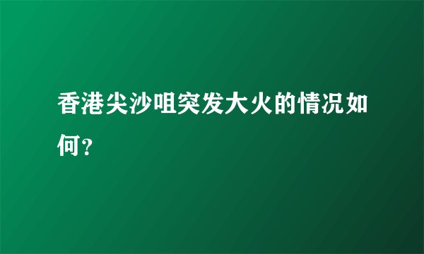 香港尖沙咀突发大火的情况如何？