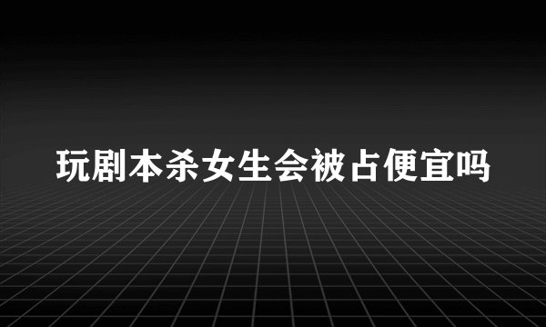 玩剧本杀女生会被占便宜吗
