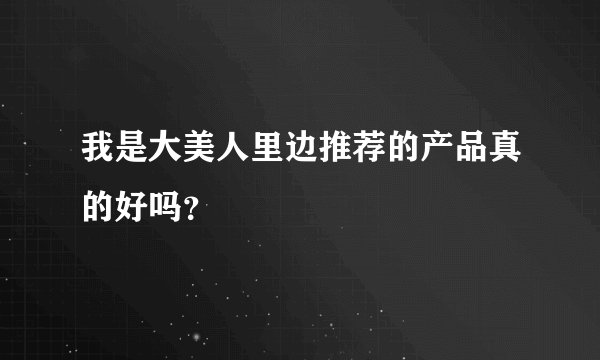 我是大美人里边推荐的产品真的好吗？