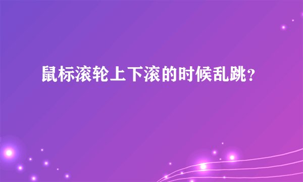 鼠标滚轮上下滚的时候乱跳？