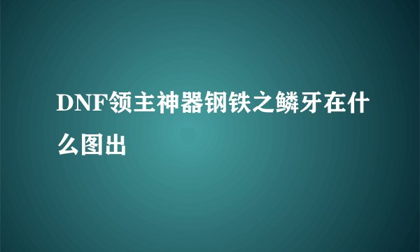 DNF领主神器钢铁之鳞牙在什么图出