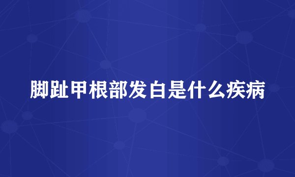脚趾甲根部发白是什么疾病