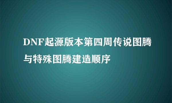 DNF起源版本第四周传说图腾与特殊图腾建造顺序