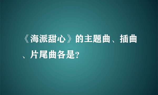 《海派甜心》的主题曲、插曲、片尾曲各是？