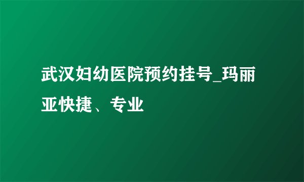 武汉妇幼医院预约挂号_玛丽亚快捷、专业