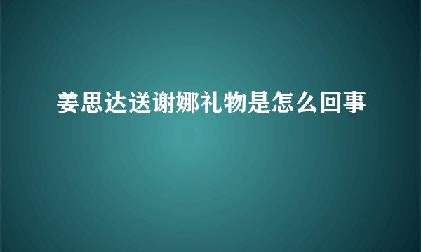 姜思达送谢娜礼物是怎么回事
