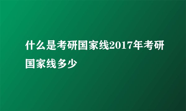 什么是考研国家线2017年考研国家线多少