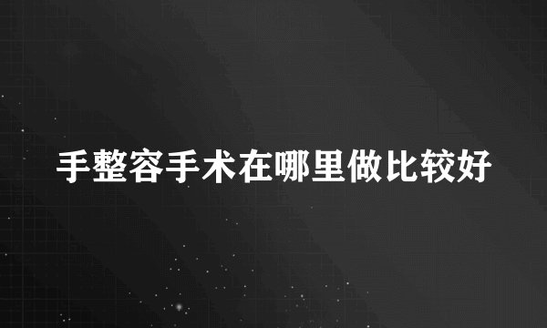 手整容手术在哪里做比较好