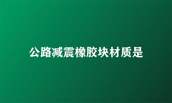 公路减震橡胶块材质是