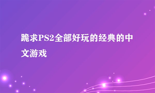 跪求PS2全部好玩的经典的中文游戏