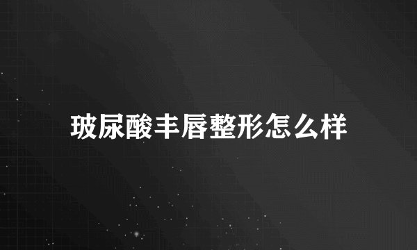 玻尿酸丰唇整形怎么样