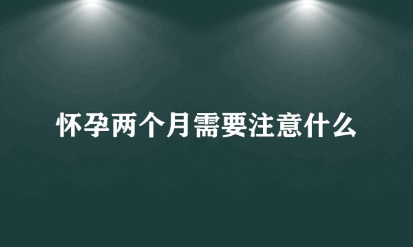 怀孕两个月需要注意什么
