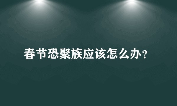 春节恐聚族应该怎么办？