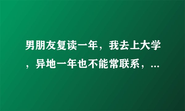 男朋友复读一年，我去上大学，异地一年也不能常联系，怎么才能坚持？