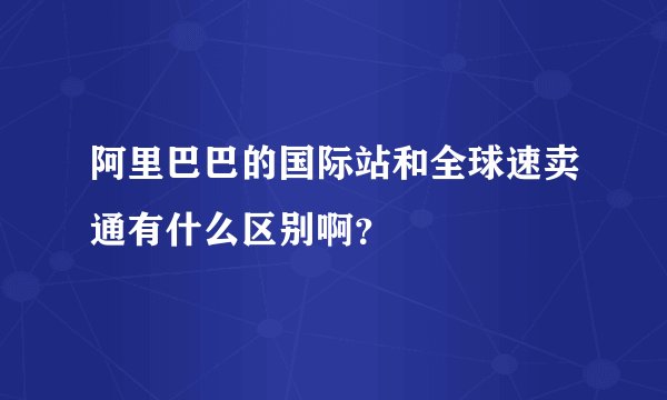 阿里巴巴的国际站和全球速卖通有什么区别啊？