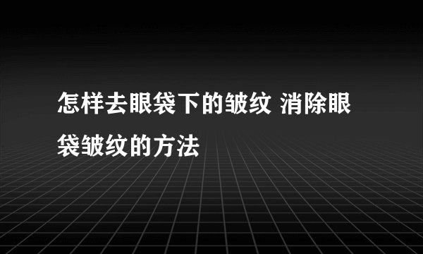 怎样去眼袋下的皱纹 消除眼袋皱纹的方法