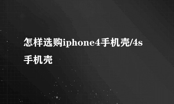 怎样选购iphone4手机壳/4s手机壳