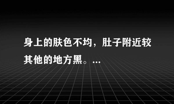 身上的肤色不均，肚子附近较其他的地方黑。...