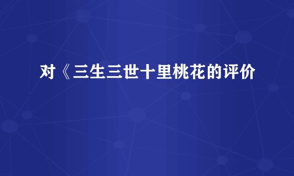 对《三生三世十里桃花的评价