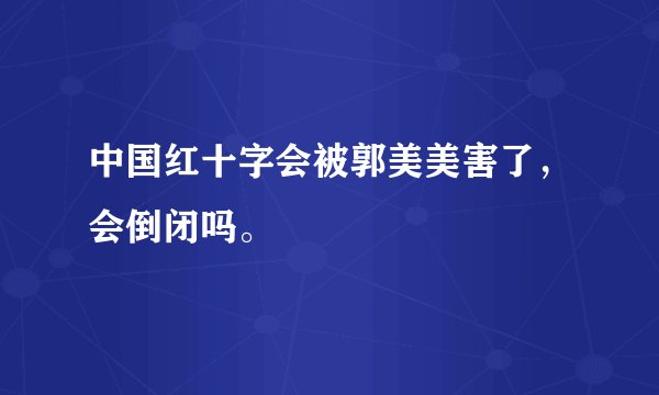 中国红十字会被郭美美害了，会倒闭吗。