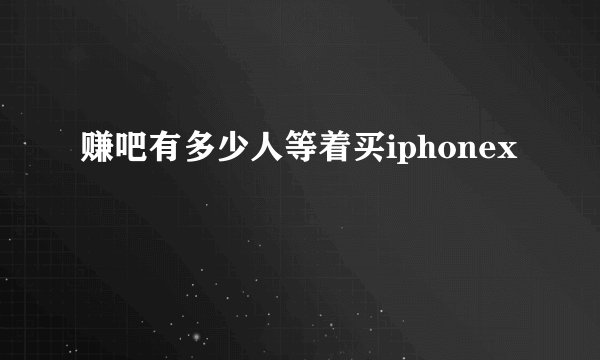 赚吧有多少人等着买iphonex