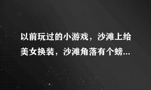 以前玩过的小游戏，沙滩上给美女换装，沙滩角落有个螃蟹，用鼠标点开里面有情趣物品，谁有这个小游戏，地