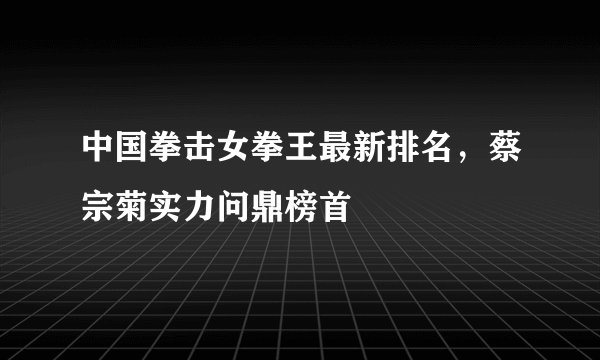 中国拳击女拳王最新排名，蔡宗菊实力问鼎榜首