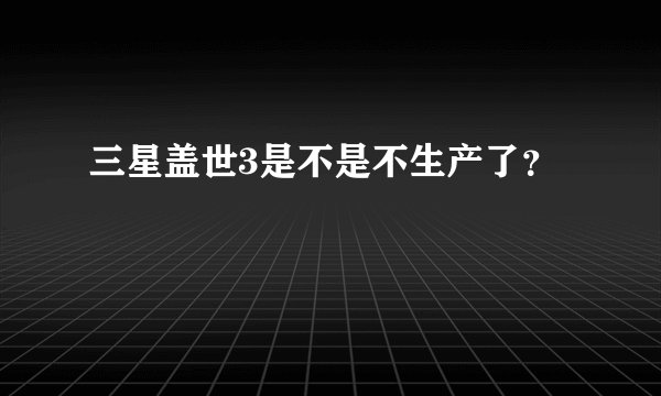 三星盖世3是不是不生产了?