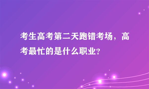 考生高考第二天跑错考场,高考最忙的是什么职业?