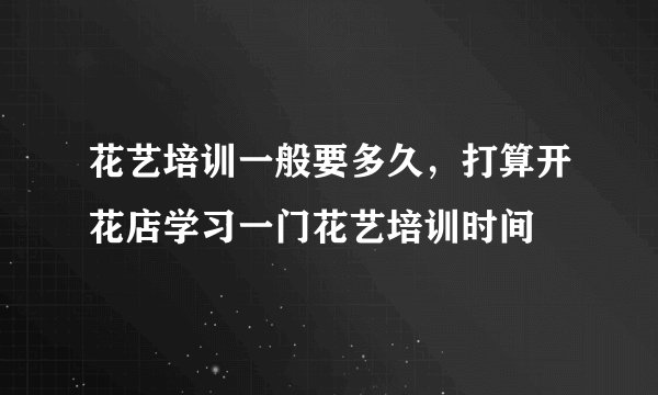 花艺培训一般要多久，打算开花店学习一门花艺培训时间