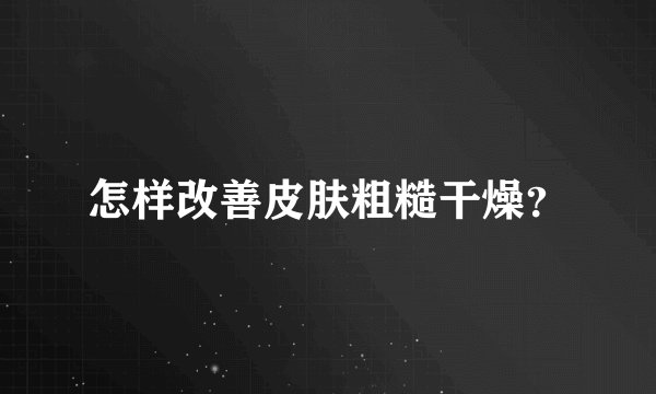 怎样改善皮肤粗糙干燥？