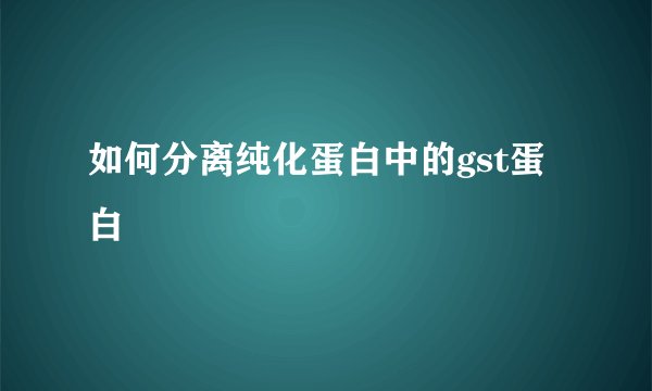 如何分离纯化蛋白中的gst蛋白