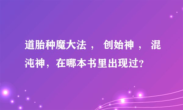 道胎种魔大法 , 创始神 , 混沌神,在哪本书里出现过?