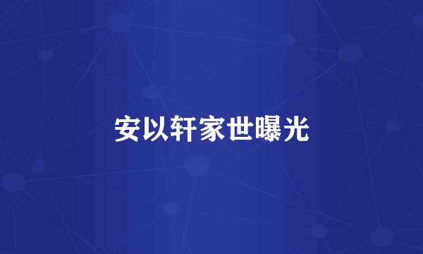 安以轩家世曝光