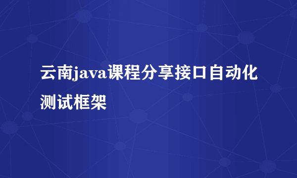 云南java课程分享接口自动化测试框架