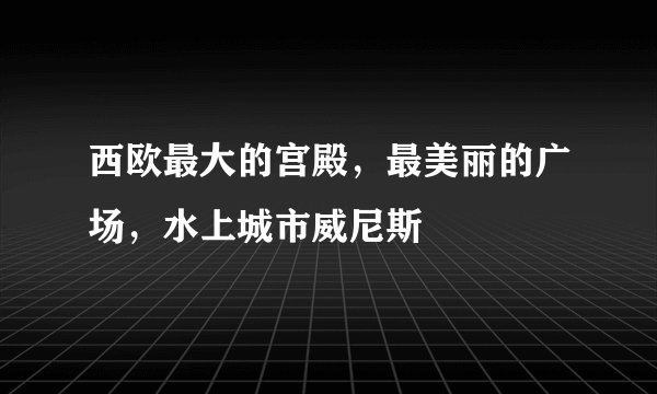 西欧最大的宫殿，最美丽的广场，水上城市威尼斯